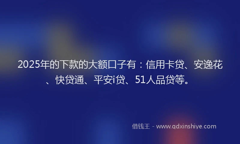 2025年的下款的大额口子有：信用卡贷、安逸花、快贷通、平安i贷、51人品贷等。