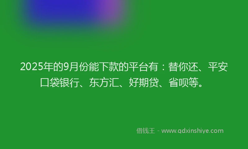 2025年的9月份能下款的平台有：替你还、平安口袋银行、东方汇、好期贷、省呗等。