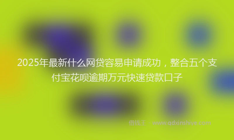 2025年最新什么网贷容易申请成功，整合五个支付宝花呗逾期万元快速贷款口子