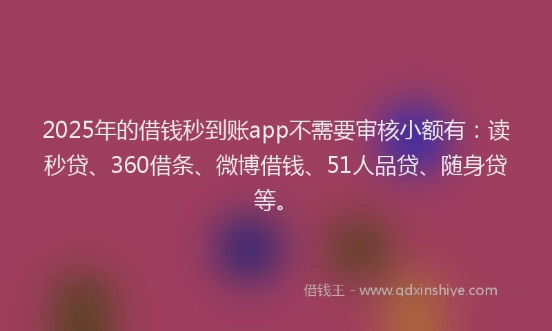 2025年的借钱秒到账app不需要审核小额有：读秒贷、360借条、微博借钱、51人品贷、随身贷等。