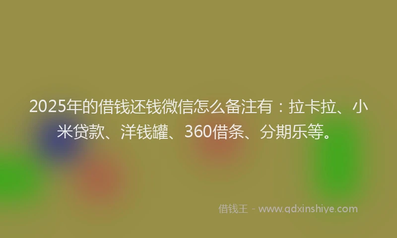 2025年的借钱还钱微信怎么备注有：拉卡拉、小米贷款、洋钱罐、360借条、分期乐等。