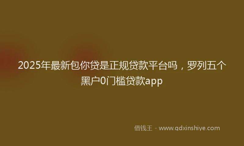 2025年最新包你贷是正规贷款平台吗，罗列五个黑户0门槛贷款app