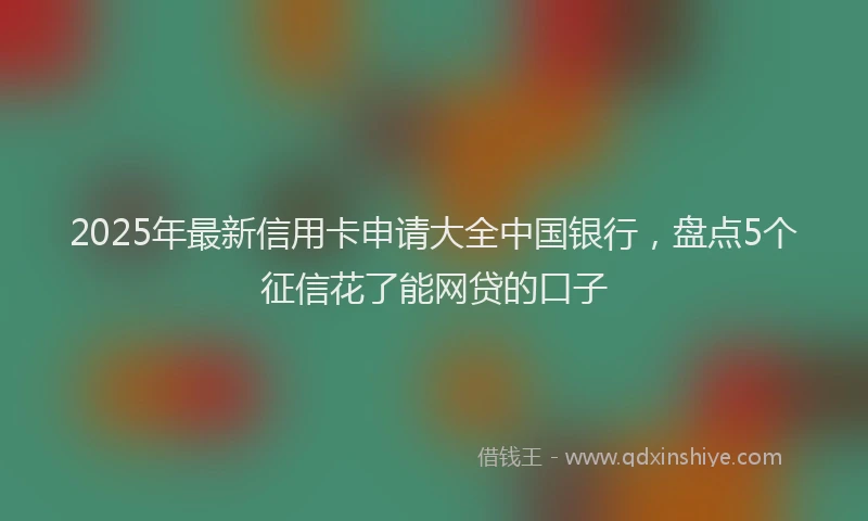 2025年最新信用卡申请大全中国银行，盘点5个征信花了能网贷的口子