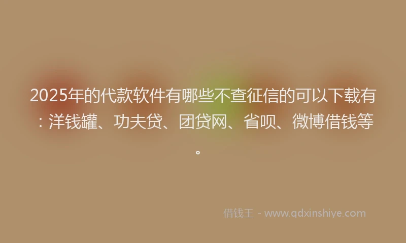 2025年的代款软件有哪些不查征信的可以下载有：洋钱罐、功夫贷、团贷网、省呗、微博借钱等。