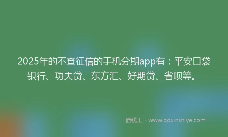 2025年的不查征信的手机分期app有：平安口袋银行、功夫贷、东方汇、好期贷、省呗等。