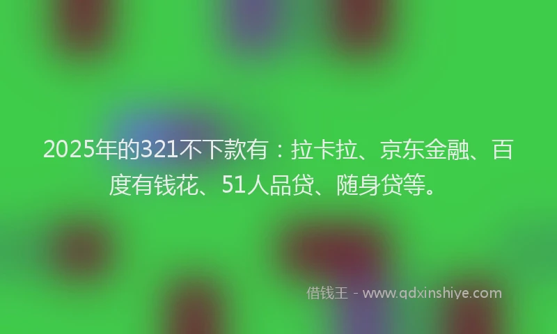 2025年的321不下款有：拉卡拉、京东金融、百度有钱花、51人品贷、随身贷等。