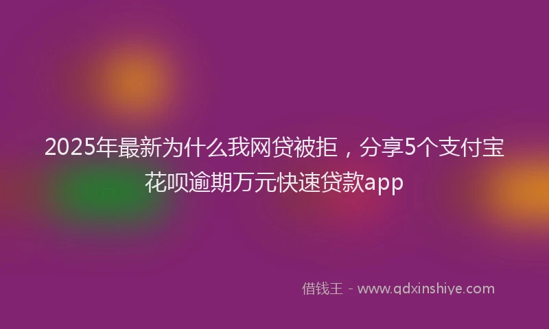 2025年最新为什么我网贷被拒，分享5个支付宝花呗逾期万元快速贷款app