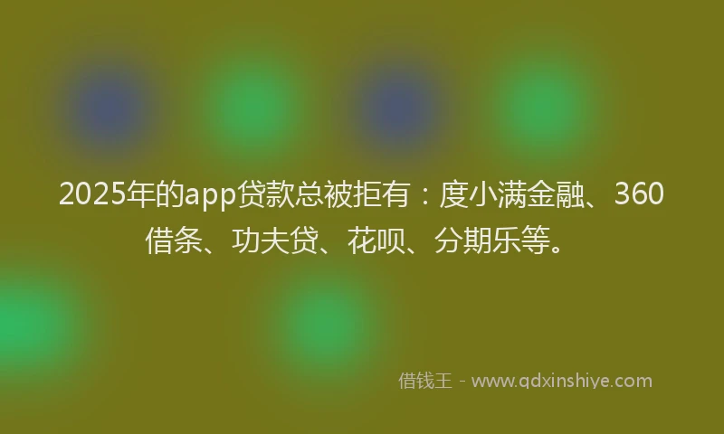2025年的app贷款总被拒有：度小满金融、360借条、功夫贷、花呗、分期乐等。
