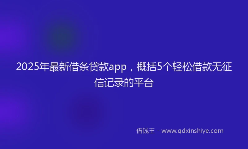 2025年最新借条贷款app，概括5个轻松借款无征信记录的平台