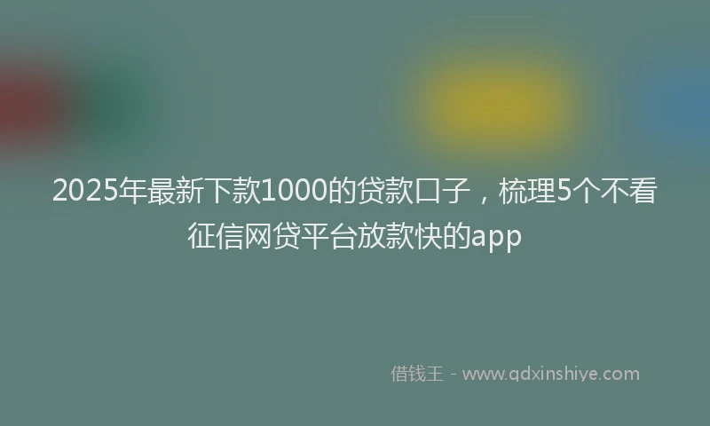 2025年最新下款1000的贷款口子，梳理5个不看征信网贷平台放款快的app