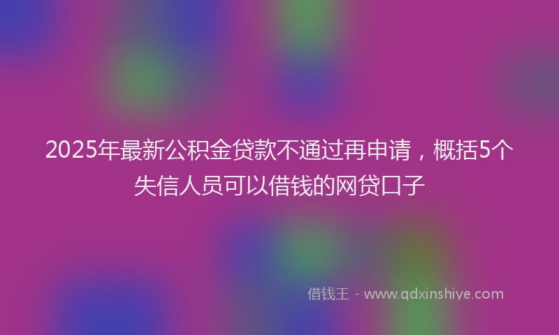 2025年最新公积金贷款不通过再申请，概括5个失信人员可以借钱的网贷口子