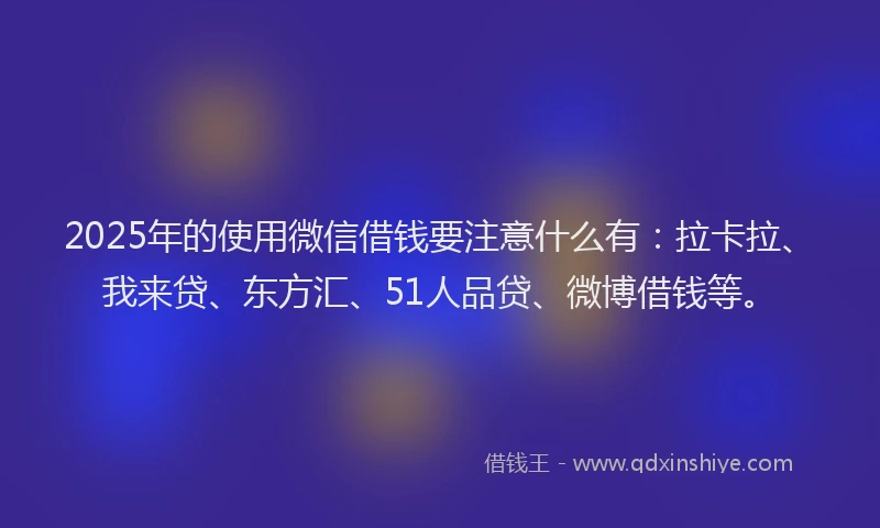 2025年的使用微信借钱要注意什么有：拉卡拉、我来贷、东方汇、51人品贷、微博借钱等。