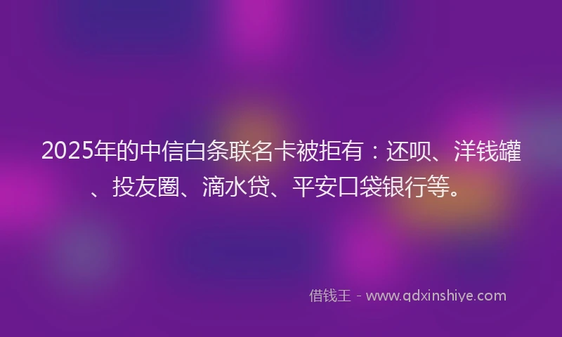 2025年的中信白条联名卡被拒有：还呗、洋钱罐、投友圈、滴水贷、平安口袋银行等。