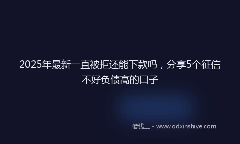 2025年最新一直被拒还能下款吗，分享5个征信不好负债高的口子
