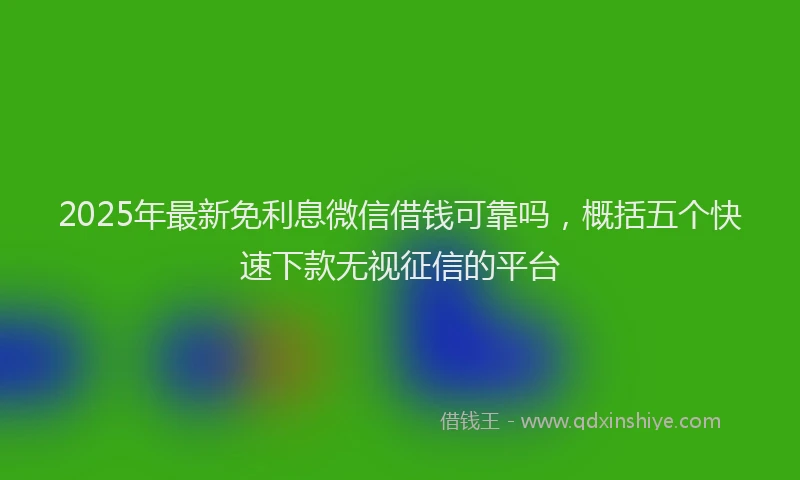 2025年最新免利息微信借钱可靠吗，概括五个快速下款无视征信的平台