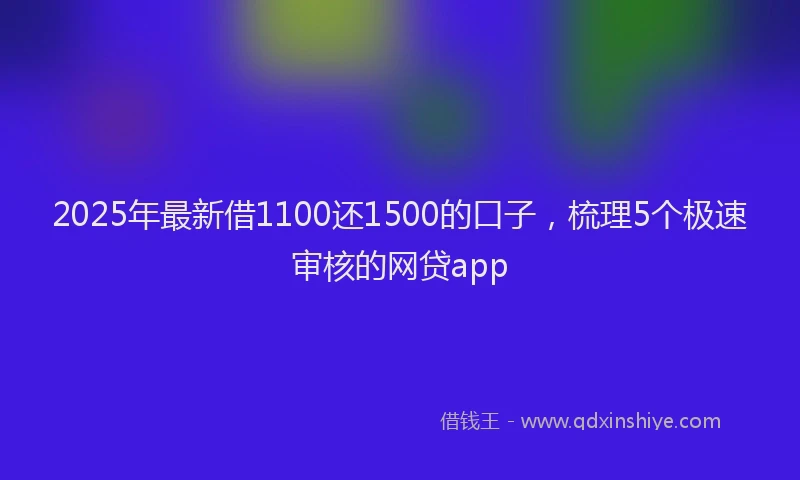2025年最新借1100还1500的口子，梳理5个极速审核的网贷app