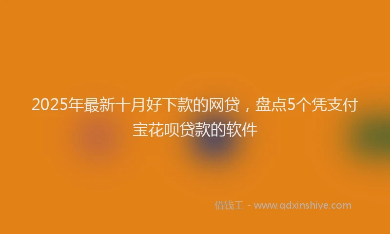 2025年最新十月好下款的网贷，盘点5个凭支付宝花呗贷款的软件