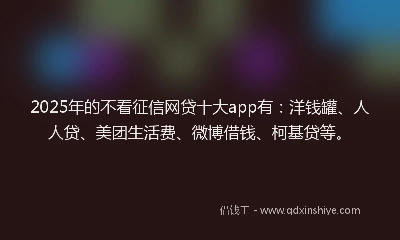 2025年的不看征信网贷十大app有：洋钱罐、人人贷、美团生活费、微博借钱、柯基贷等。