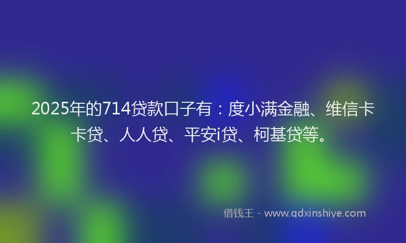 2025年的714贷款口子有：度小满金融、维信卡卡贷、人人贷、平安i贷、柯基贷等。