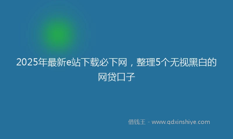 2025年最新e站下载必下网，整理5个无视黑白的网贷口子