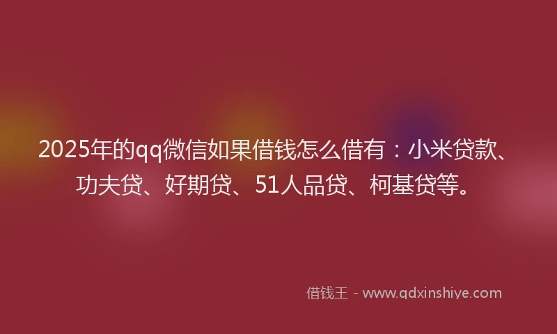 2025年的qq微信如果借钱怎么借有：小米贷款、功夫贷、好期贷、51人品贷、柯基贷等。