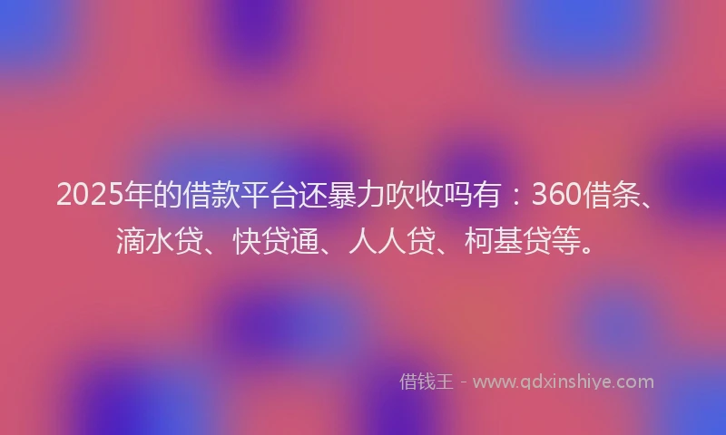 2025年的借款平台还暴力吹收吗有：360借条、滴水贷、快贷通、人人贷、柯基贷等。