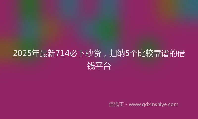 2025年最新714必下秒贷，归纳5个比较靠谱的借钱平台