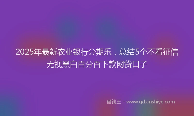 2025年最新农业银行分期乐，总结5个不看征信无视黑白百分百下款网贷口子