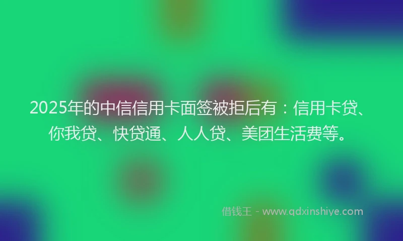 2025年的中信信用卡面签被拒后有：信用卡贷、你我贷、快贷通、人人贷、美团生活费等。