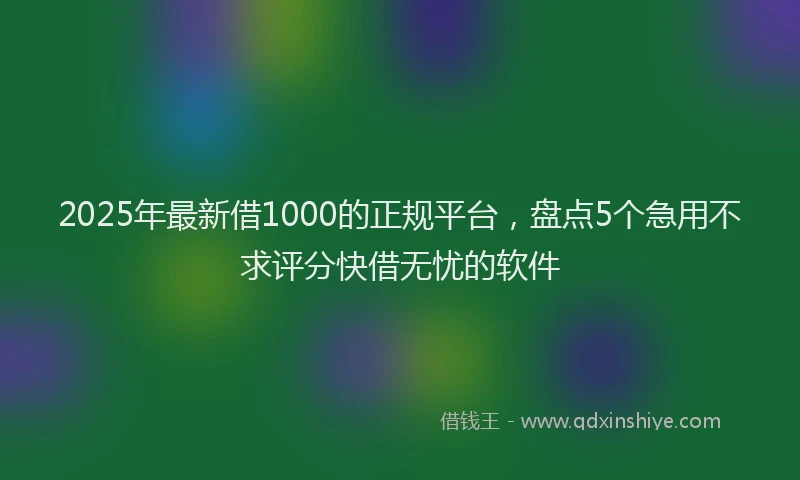 2025年最新借1000的正规平台，盘点5个急用不求评分快借无忧的软件