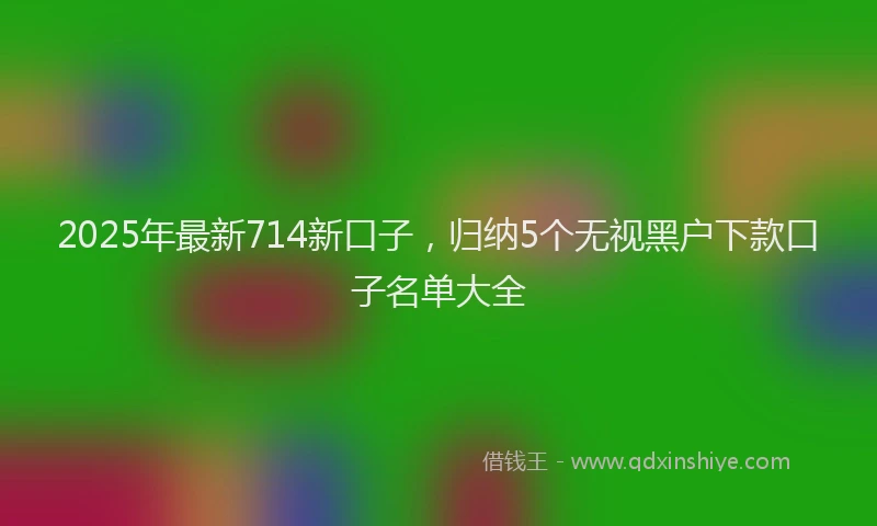 2025年最新714新口子，归纳5个无视黑户下款口子名单大全