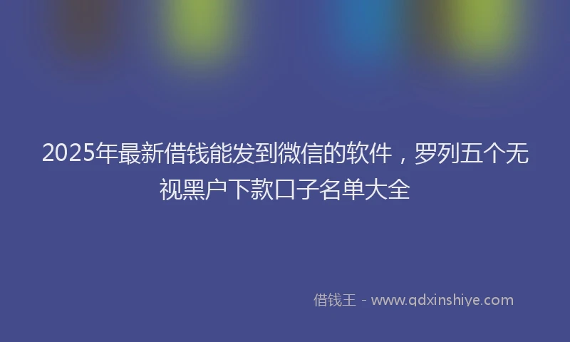 2025年最新借钱能发到微信的软件，罗列五个无视黑户下款口子名单大全