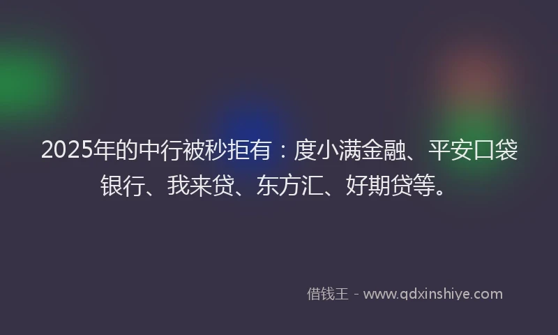 2025年的中行被秒拒有：度小满金融、平安口袋银行、我来贷、东方汇、好期贷等。