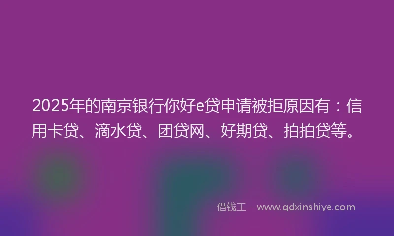 2025年的南京银行你好e贷申请被拒原因有：信用卡贷、滴水贷、团贷网、好期贷、拍拍贷等。