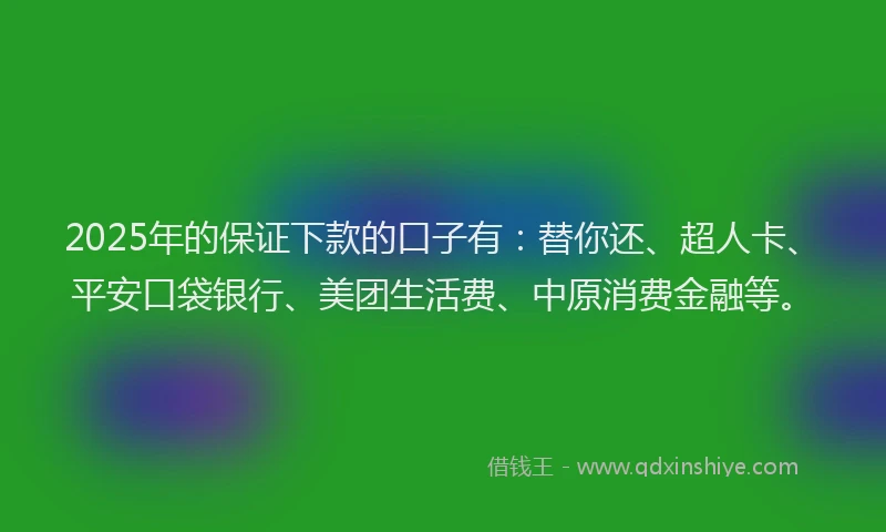 2025年的保证下款的口子有：替你还、超人卡、平安口袋银行、美团生活费、中原消费金融等。