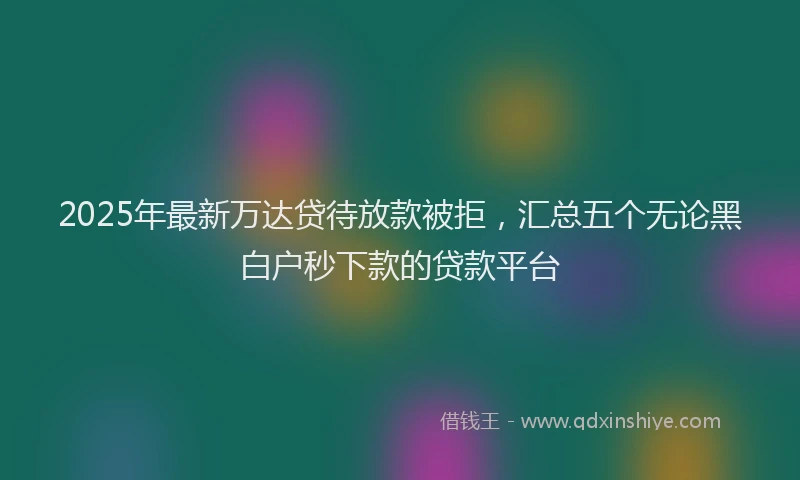 2025年最新万达贷待放款被拒，汇总五个无论黑白户秒下款的贷款平台