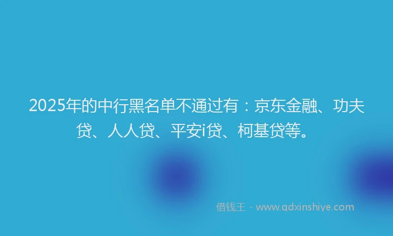 2025年的中行黑名单不通过有：京东金融、功夫贷、人人贷、平安i贷、柯基贷等。