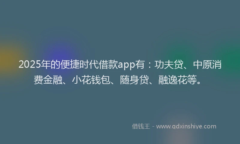 2025年的便捷时代借款app有：功夫贷、中原消费金融、小花钱包、随身贷、融逸花等。