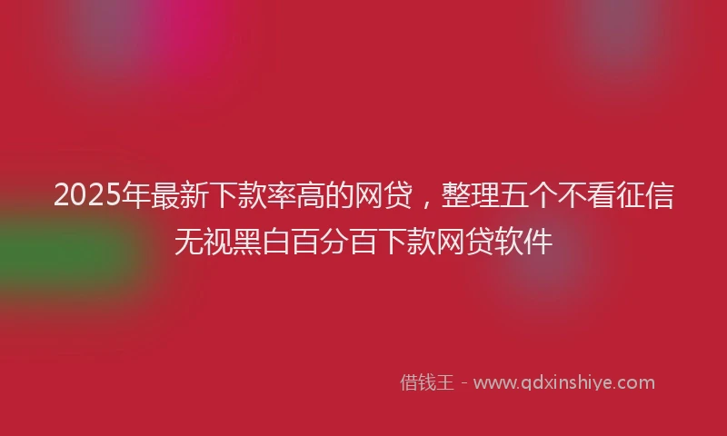2025年最新下款率高的网贷，整理五个不看征信无视黑白百分百下款网贷软件