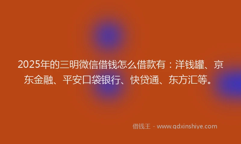 2025年的三明微信借钱怎么借款有：洋钱罐、京东金融、平安口袋银行、快贷通、东方汇等。