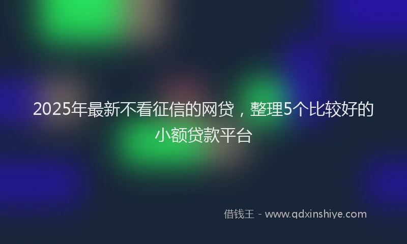 2025年最新不看征信的网贷，整理5个比较好的小额贷款平台
