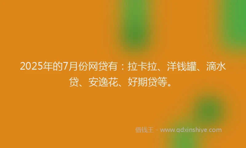 2025年的7月份网贷有：拉卡拉、洋钱罐、滴水贷、安逸花、好期贷等。