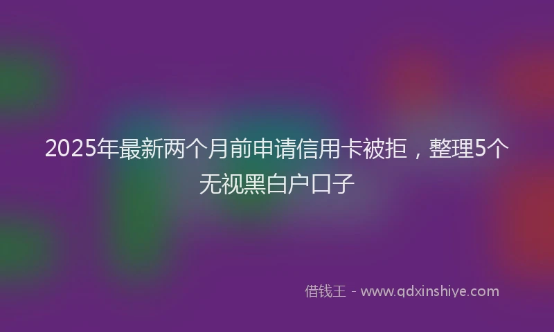 2025年最新两个月前申请信用卡被拒，整理5个无视黑白户口子