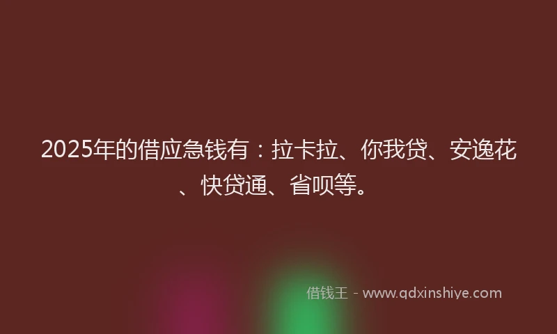 2025年的借应急钱有：拉卡拉、你我贷、安逸花、快贷通、省呗等。