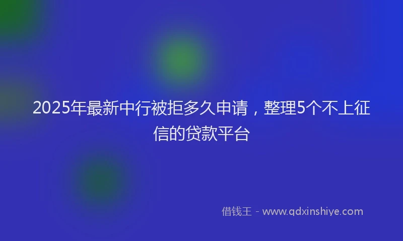 2025年最新中行被拒多久申请，整理5个不上征信的贷款平台