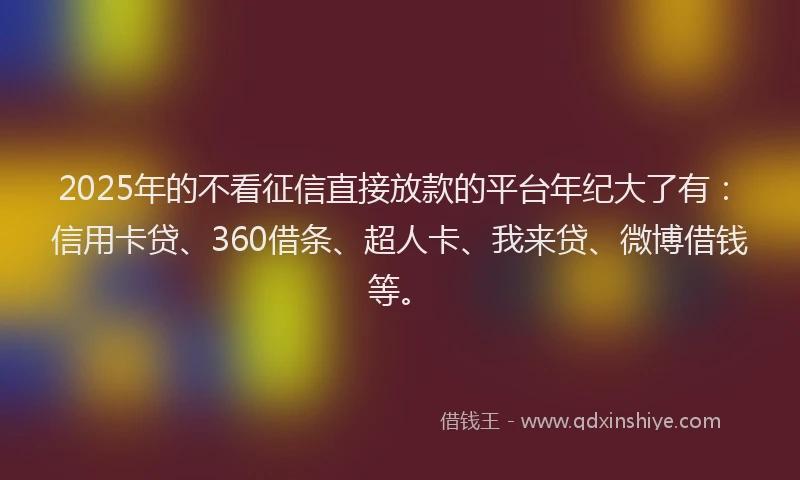 2025年的不看征信直接放款的平台年纪大了有：信用卡贷、360借条、超人卡、我来贷、微博借钱等。