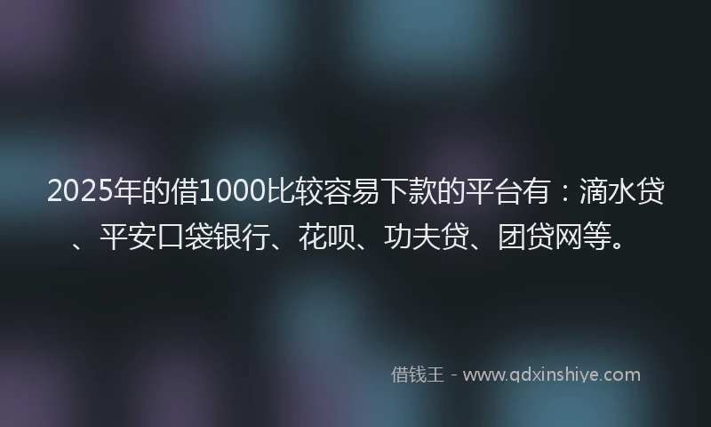 2025年的借1000比较容易下款的平台有：滴水贷、平安口袋银行、花呗、功夫贷、团贷网等。