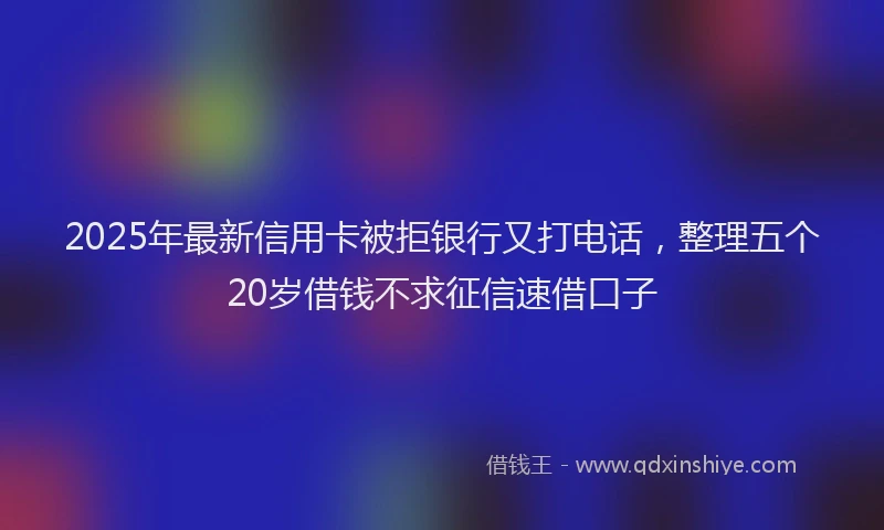 2025年最新信用卡被拒银行又打电话，整理五个20岁借钱不求征信速借口子
