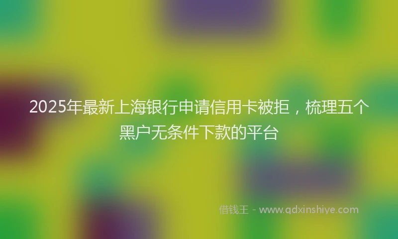 2025年最新上海银行申请信用卡被拒，梳理五个黑户无条件下款的平台