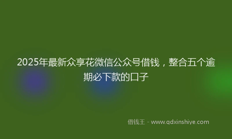 2025年最新众享花微信公众号借钱，整合五个逾期必下款的口子